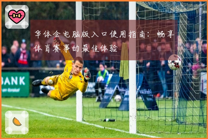 华体会电脑版入口使用指南：畅享体育赛事的最佳体验