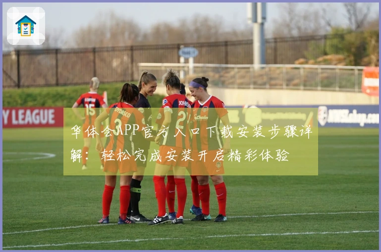 华体会APP官方入口下载安装步骤详解：轻松完成安装开启精彩体验