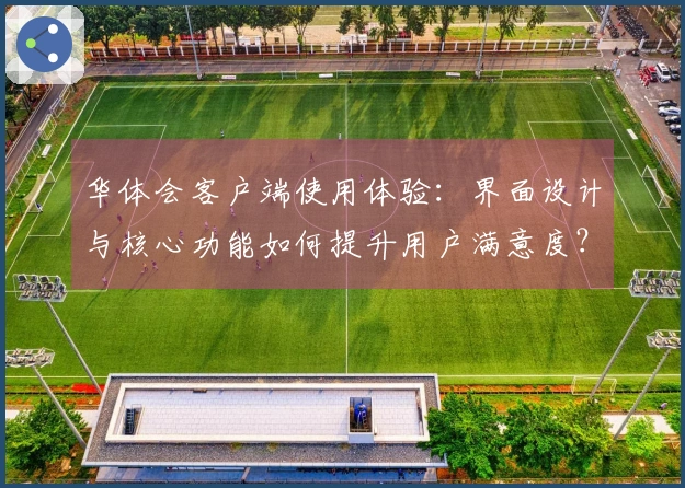 华体会客户端使用体验：界面设计与核心功能如何提升用户满意度？