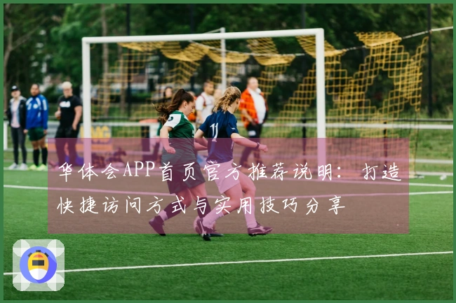 华体会APP首页官方推荐说明：打造快捷访问方式与实用技巧分享