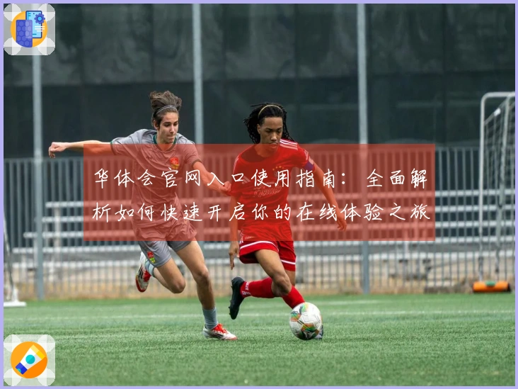 华体会官网入口使用指南：全面解析如何快速开启你的在线体验之旅