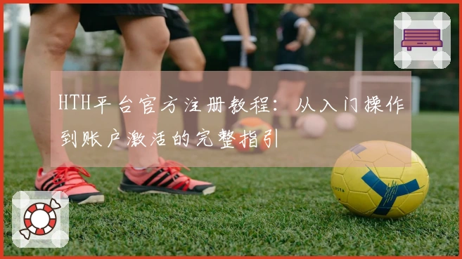 HTH平台官方注册教程：从入门操作到账户激活的完整指引
