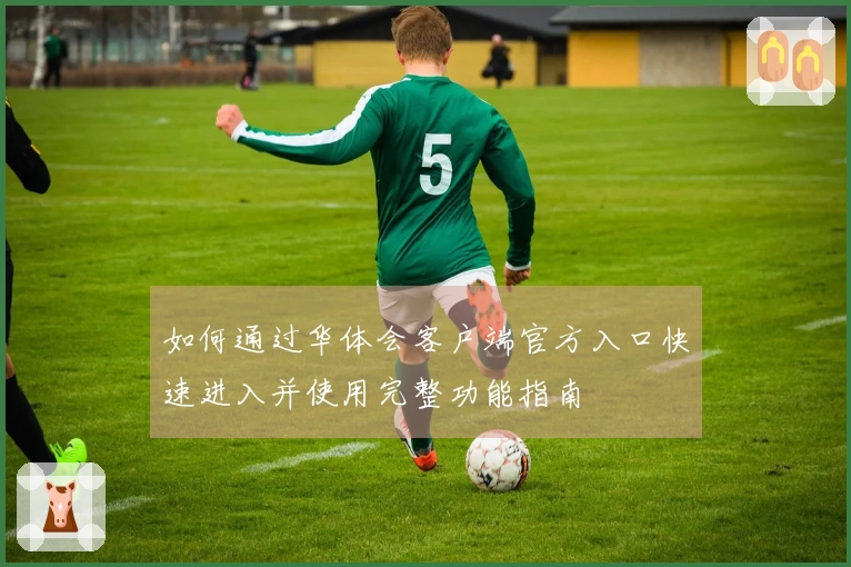 如何通过华体会客户端官方入口快速进入并使用完整功能指南