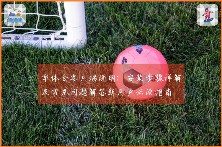 华体会客户端说明：安装步骤详解及常见问题解答新用户必读指南