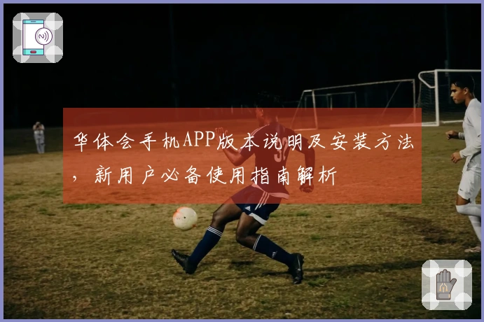 华体会手机APP版本说明及安装方法，新用户必备使用指南解析