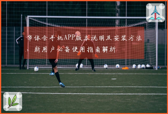 华体会手机APP版本说明及安装方法，新用户必备使用指南解析