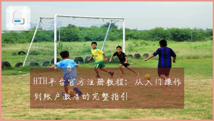HTH平台官方注册教程：从入门操作到账户激活的完整指引