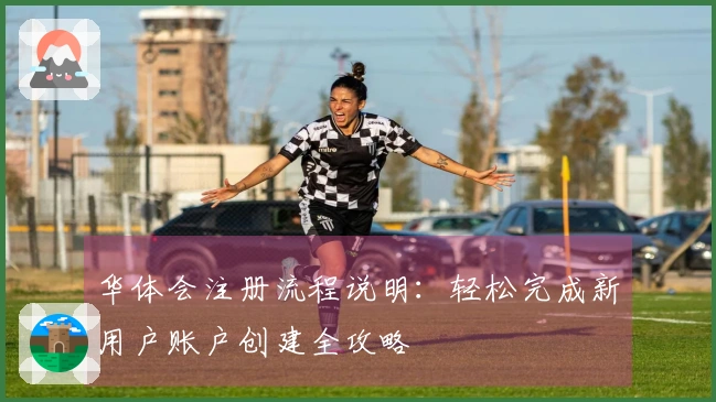 华体会注册流程说明:轻松完成新用户账户创建全攻略