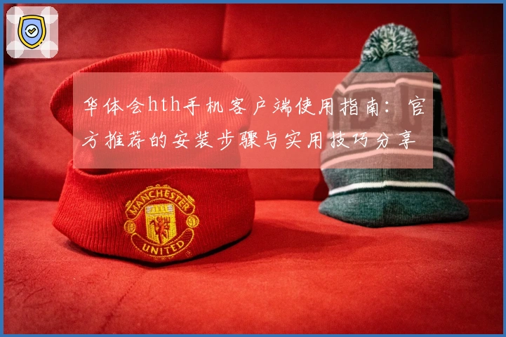 华体会hth手机客户端使用指南：官方推荐的安装步骤与实用技巧分享