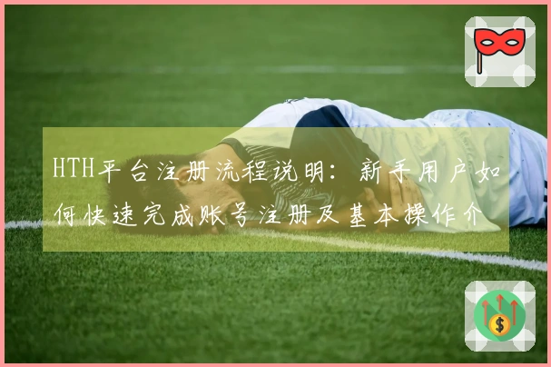 HTH平台注册流程说明：新手用户如何快速完成账号注册及基本操作介绍