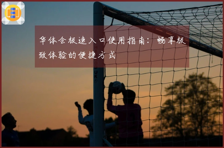 华体会极速入口使用指南:畅享极致体验的便捷方式