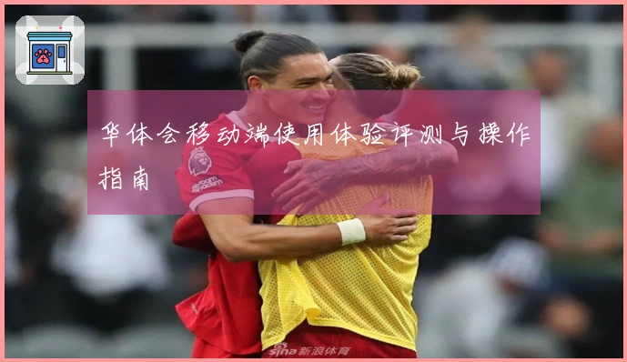 华体会移动端使用体验评测与操作指南