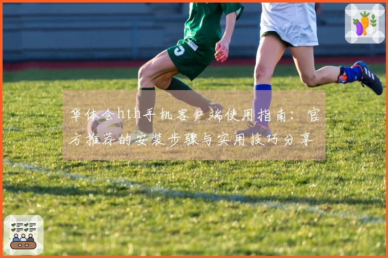 华体会hth手机客户端使用指南：官方推荐的安装步骤与实用技巧分享