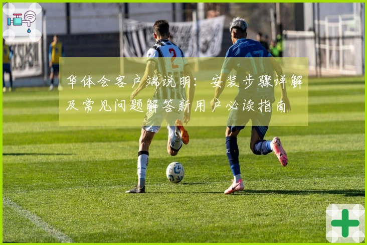 华体会客户端说明：安装步骤详解及常见问题解答新用户必读指南