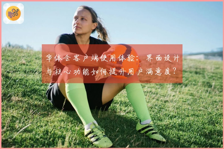 华体会客户端使用体验：界面设计与核心功能如何提升用户满意度？