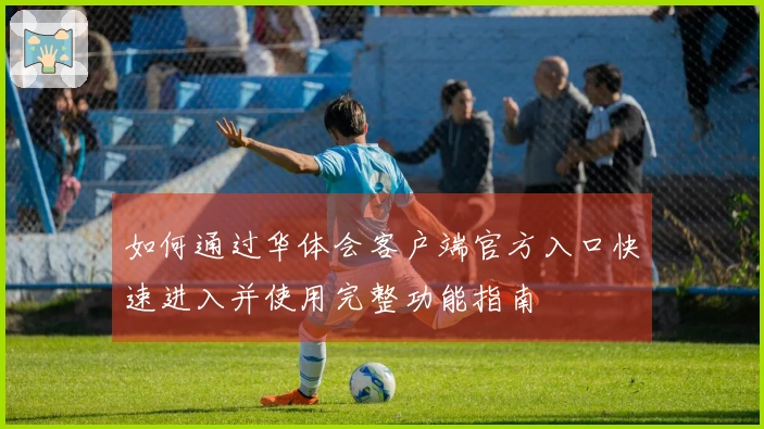 如何通过华体会客户端官方入口快速进入并使用完整功能指南