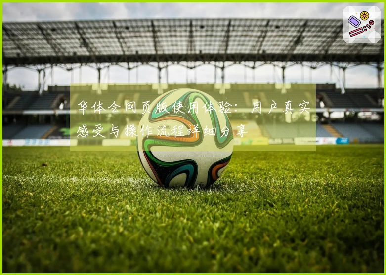 华体会网页版使用体验：用户真实感受与操作流程详细分享