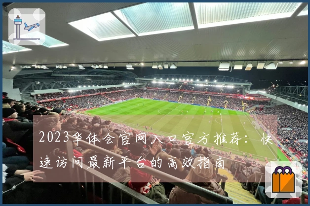 2023华体会官网入口官方推荐：快速访问最新平台的高效指南